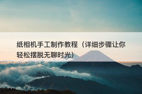 纸相机手工制作教程（详细步骤让你轻松摆脱无聊时光）