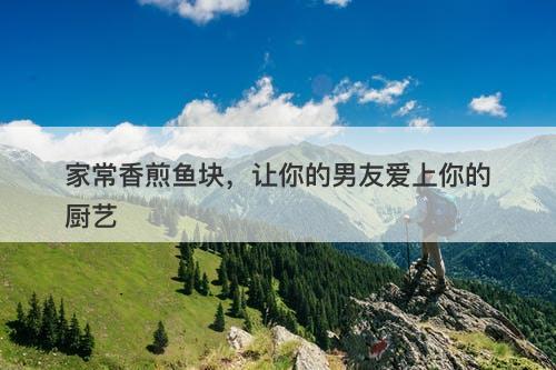 家常香煎鱼块，让你的男友爱上你的厨艺