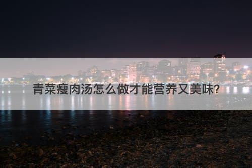 青菜瘦肉汤怎么做才能营养又美味？
