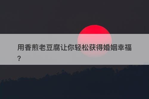用香煎老豆腐让你轻松获得婚姻幸福？
