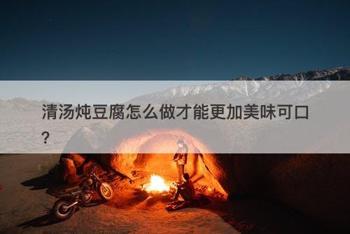 清汤炖豆腐怎么做才能更加美味可口？