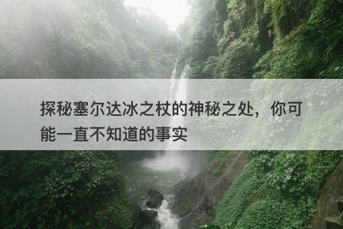 探秘塞尔达冰之杖的神秘之处，你可能一直不知道的事实