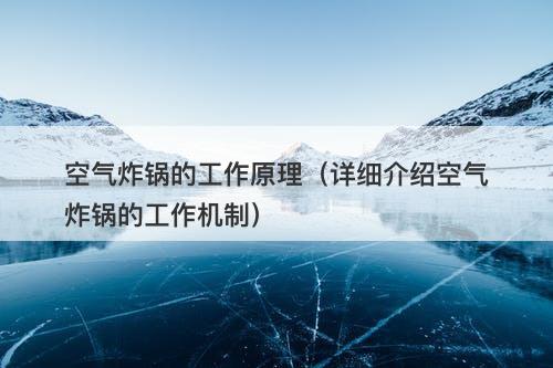 空气炸锅的工作原理（详细介绍空气炸锅的工作机制）