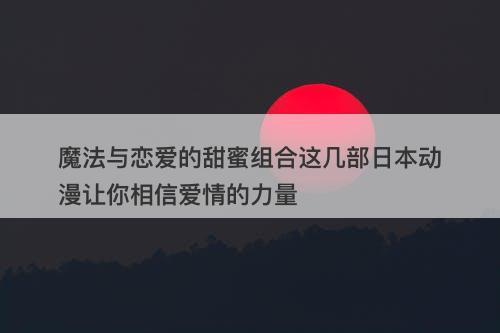 魔法与恋爱的甜蜜组合这几部日本动漫让你相信爱情的力量