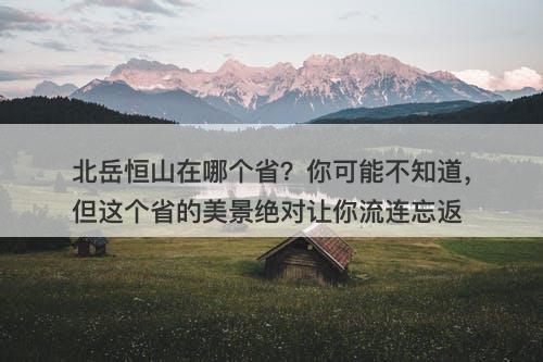 北岳恒山在哪个省？你可能不知道，但这个省的美景绝对让你流连忘返