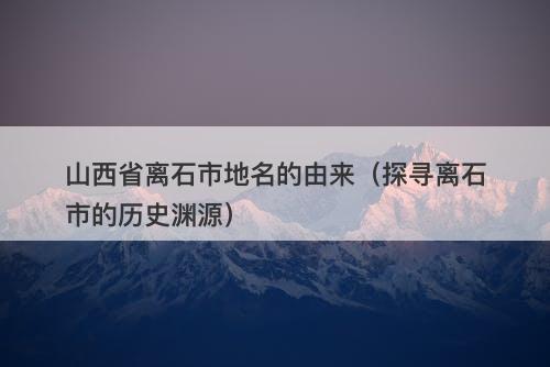 山西省离石市地名的由来（探寻离石市的历史渊源）