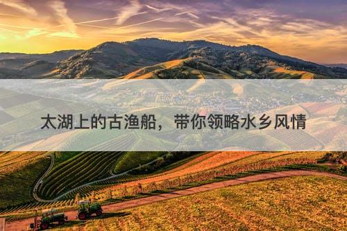 太湖上的古渔船，带你领略水乡风情