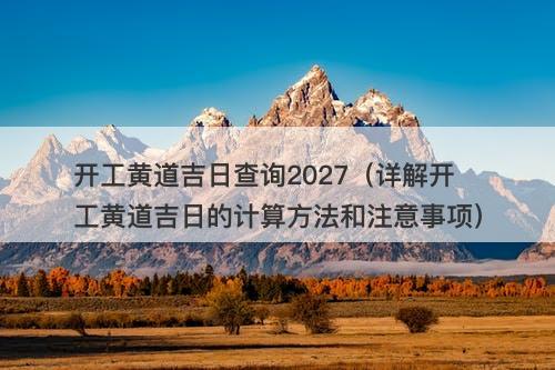 开工黄道吉日查询2027（详解开工黄道吉日的计算方法和注意事项）