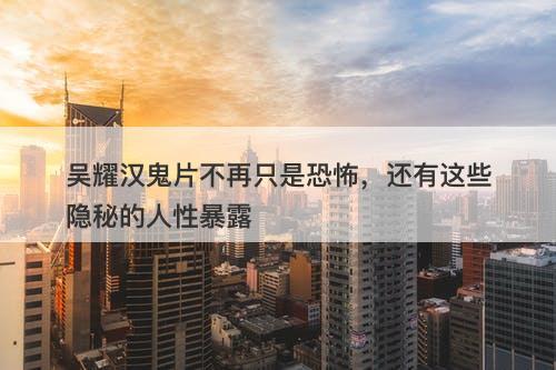 吴耀汉鬼片不再只是恐怖，还有这些隐秘的人性暴露