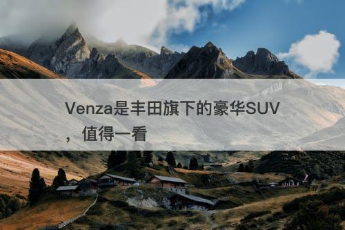 Venza是丰田旗下的豪华SUV，值得一看
