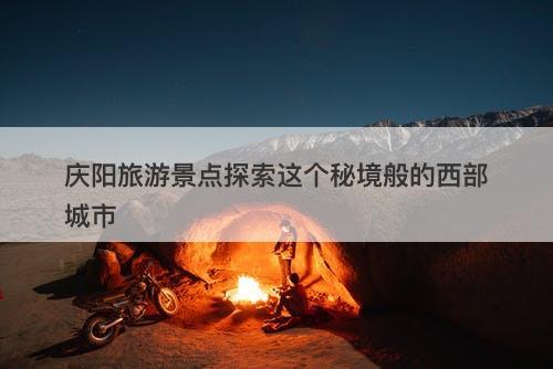 庆阳旅游景点探索这个秘境般的西部城市