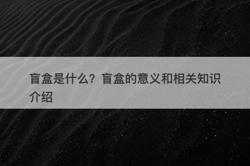 盲盒是什么？盲盒的意义和相关知识介绍