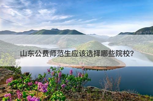 山东公费师范生应该选择哪些院校？