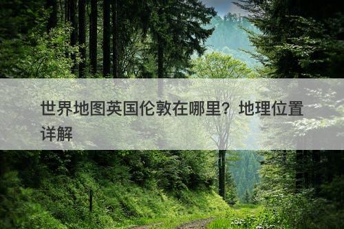 世界地图英国伦敦在哪里？地理位置详解