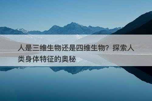 人是三维生物还是四维生物？探索人类身体特征的奥秘