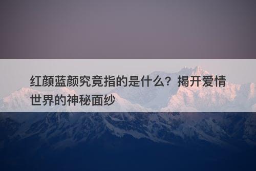 红颜蓝颜究竟指的是什么？揭开爱情世界的神秘面纱