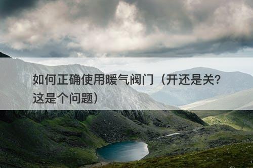 如何正确使用暖气阀门（开还是关？这是个问题）