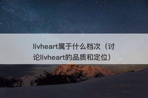 livheart属于什么档次（讨论livheart的品质和定位）
