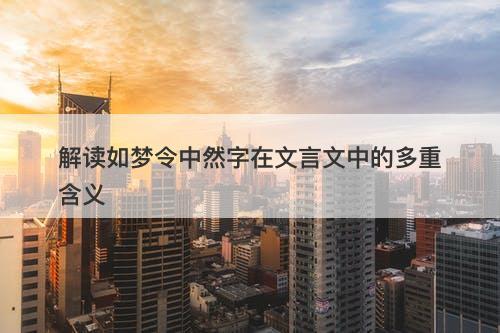 解读如梦令中然字在文言文中的多重含义