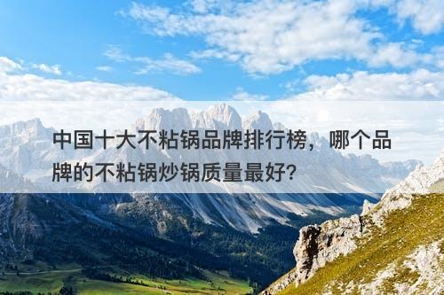 中国十大不粘锅品牌排行榜，哪个品牌的不粘锅炒锅质量最好？