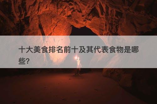十大美食排名前十及其代表食物是哪些？