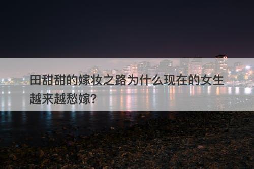 田甜甜的嫁妆之路为什么现在的女生越来越愁嫁？