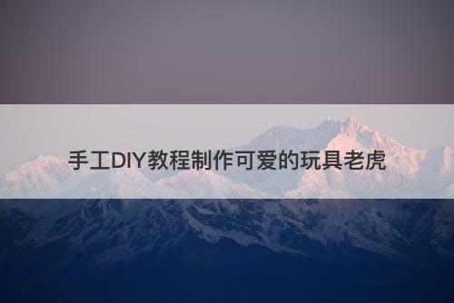 手工DIY教程制作可爱的玩具老虎