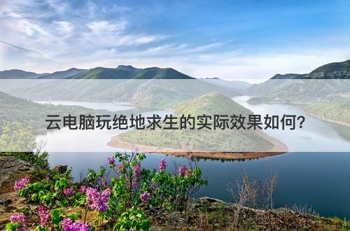 云电脑玩绝地求生的实际效果如何？