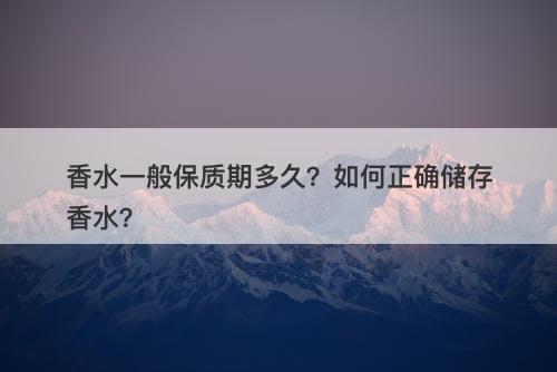 香水一般保质期多久？如何正确储存香水？