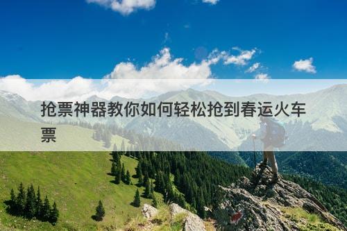 抢票神器教你如何轻松抢到春运火车票
