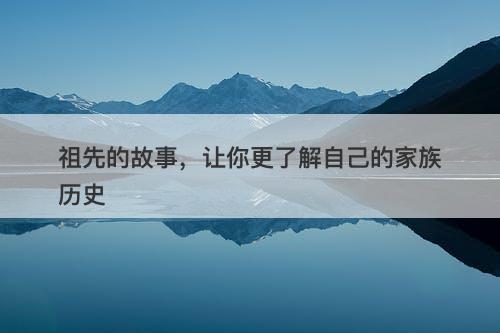 祖先的故事，让你更了解自己的家族历史
