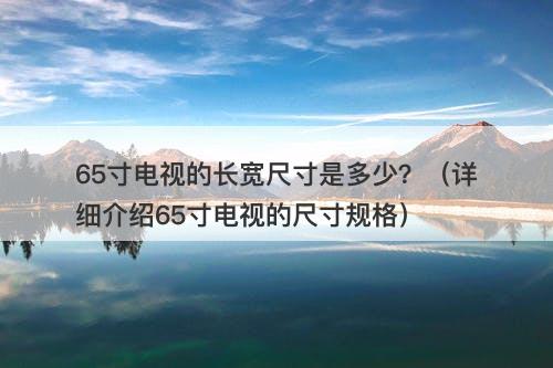 65寸电视的长宽尺寸是多少？（详细介绍65寸电视的尺寸规格）