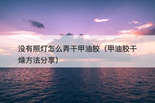 没有照灯怎么弄干甲油胶（甲油胶干燥方法分享）