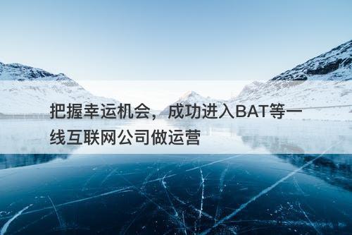 把握幸运机会，成功进入BAT等一线互联网公司做运营