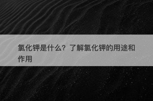 氯化钾是什么？了解氯化钾的用途和作用