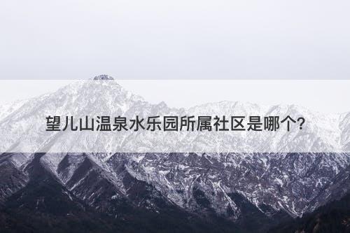 望儿山温泉水乐园所属社区是哪个？