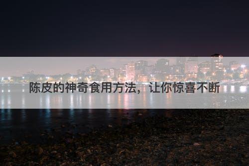 陈皮的神奇食用方法，让你惊喜不断