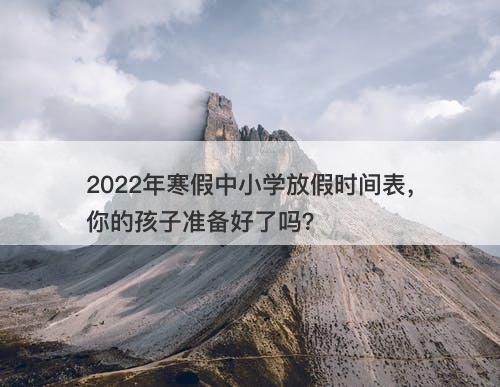 2022年寒假中小学放假时间表，你的孩子准备好了吗？