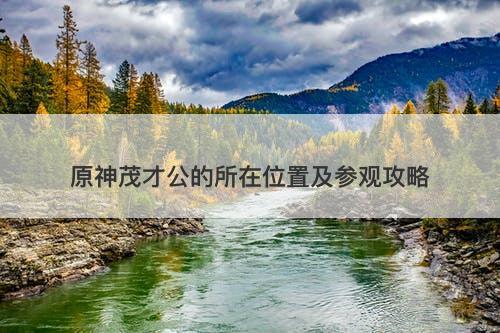 原神茂才公的所在位置及参观攻略