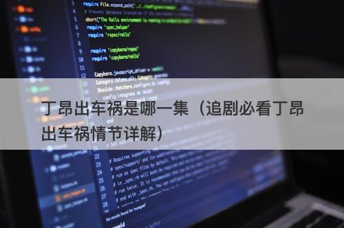 丁昂出车祸是哪一集（追剧必看丁昂出车祸情节详解）