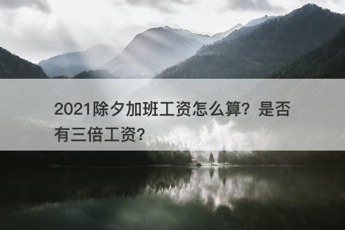 2021除夕加班工资怎么算？是否有三倍工资？