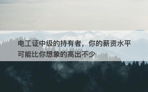电工证中级的持有者，你的薪资水平可能比你想象的高出不少