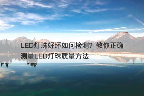 LED灯珠好坏如何检测？教你正确测量LED灯珠质量方法