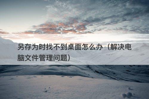 另存为时找不到桌面怎么办（解决电脑文件管理问题）