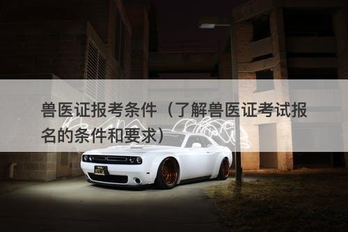 兽医证报考条件（了解兽医证考试报名的条件和要求）
