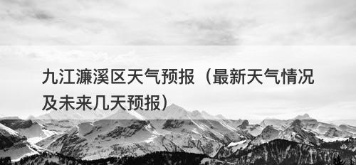 九江濂溪区天气预报（最新天气情况及未来几天预报）