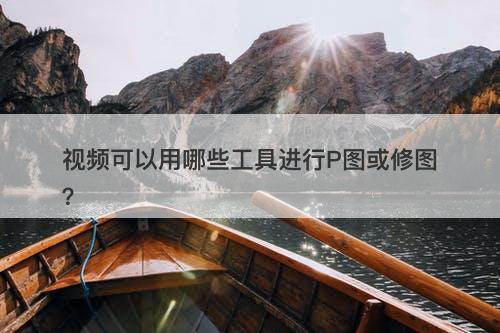 视频可以用哪些工具进行P图或修图？
