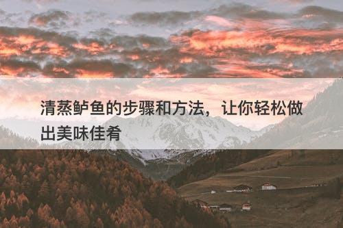 清蒸鲈鱼的步骤和方法，让你轻松做出美味佳肴