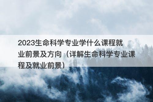 2023生命科学专业学什么课程就业前景及方向（详解生命科学专业课程及就业前景）