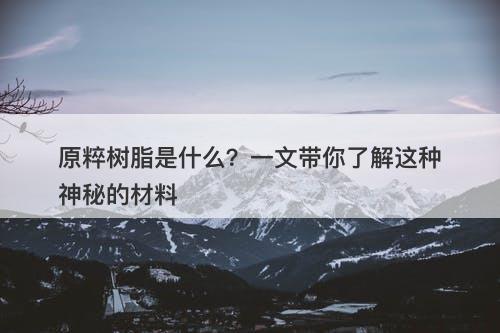 原粹树脂是什么？一文带你了解这种神秘的材料